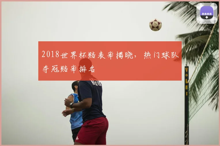 2018世界杯赔表率揭晓,热门球队夺冠赔率排名