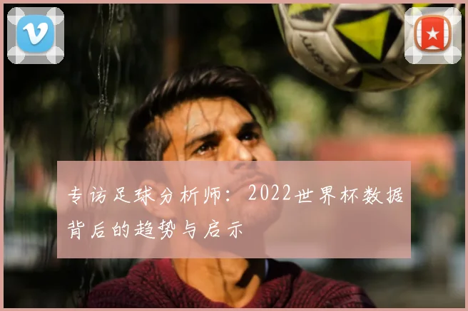 专访足球分析师：2022世界杯数据背后的趋势与启示