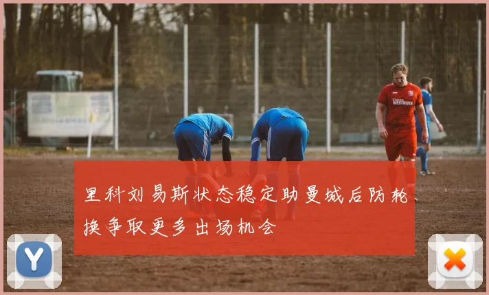 里科刘易斯状态稳定助曼城后防轮换争取更多出场机会