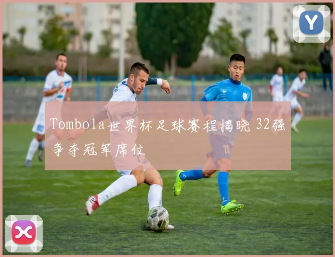 Tombola世界杯足球赛程揭晓 32强争夺冠军席位