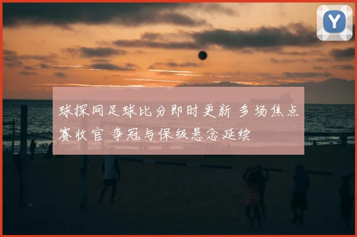 球探网足球比分即时更新 多场焦点赛收官 争冠与保级悬念延续