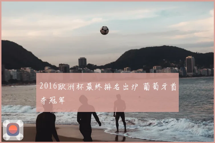 2016欧洲杯最终排名出炉 葡萄牙首夺冠军