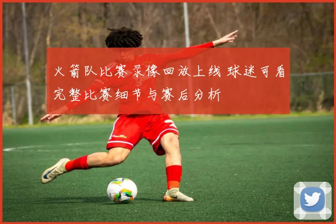 火箭队比赛录像回放上线 球迷可看完整比赛细节与赛后分析