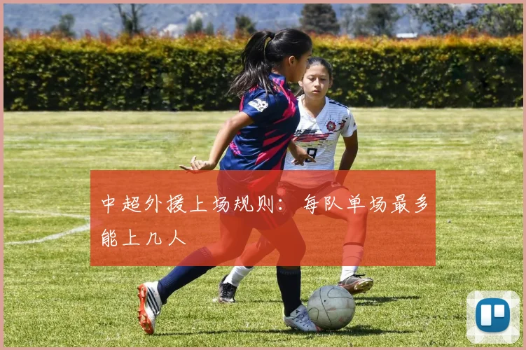 中超外援上场规则：每队单场最多能上几人