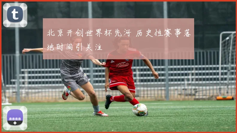 北京开创世界杯先河 历史性赛事落地时间引关注