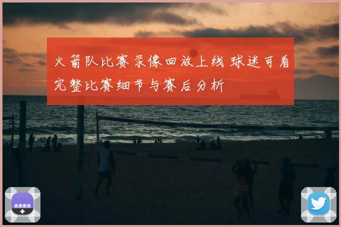 火箭队比赛录像回放上线 球迷可看完整比赛细节与赛后分析