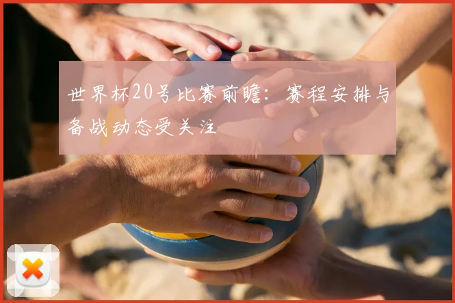 世界杯20号比赛前瞻：赛程安排与备战动态受关注