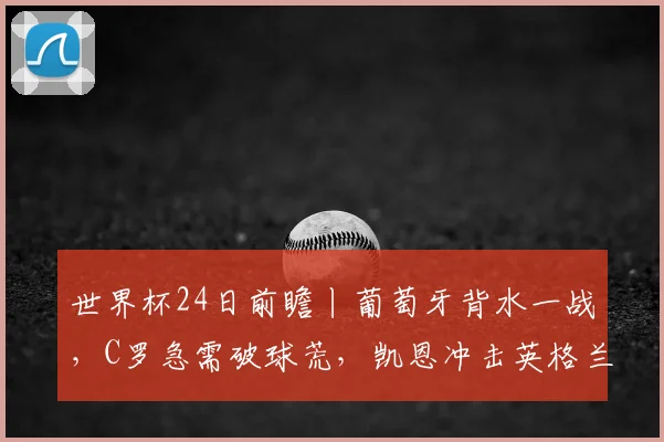 世界杯24日前瞻丨葡萄牙背水一战，C罗急需破球荒，凯恩冲击英格兰队史射手王，马宁将再次亮相