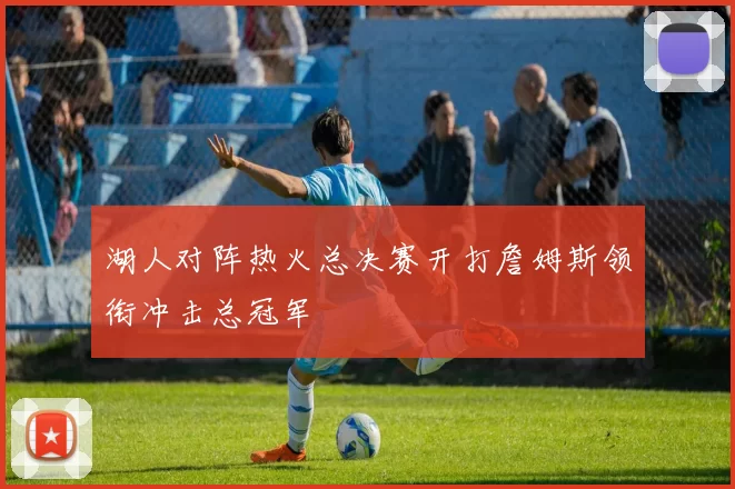 湖人对阵热火总决赛开打詹姆斯领衔冲击总冠军